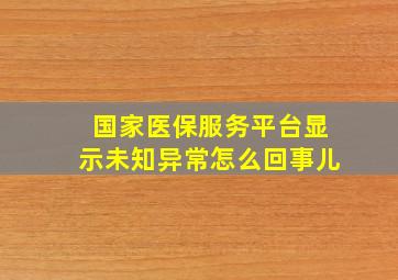 国家医保服务平台显示未知异常怎么回事儿