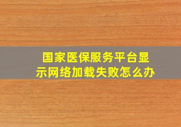 国家医保服务平台显示网络加载失败怎么办