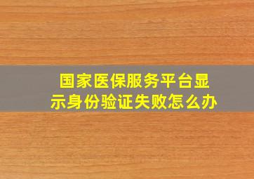 国家医保服务平台显示身份验证失败怎么办