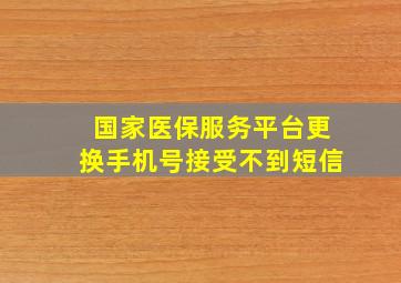 国家医保服务平台更换手机号接受不到短信