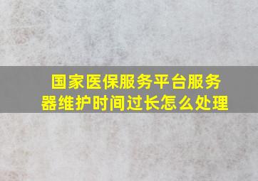 国家医保服务平台服务器维护时间过长怎么处理