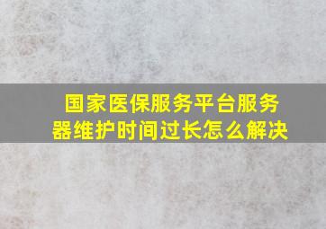 国家医保服务平台服务器维护时间过长怎么解决