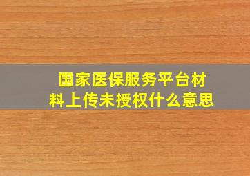 国家医保服务平台材料上传未授权什么意思