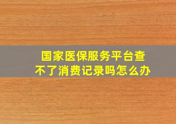 国家医保服务平台查不了消费记录吗怎么办