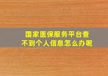 国家医保服务平台查不到个人信息怎么办呢