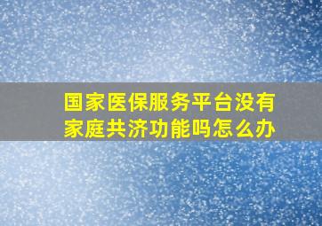 国家医保服务平台没有家庭共济功能吗怎么办