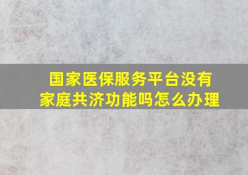 国家医保服务平台没有家庭共济功能吗怎么办理