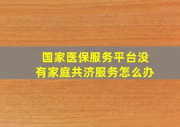 国家医保服务平台没有家庭共济服务怎么办