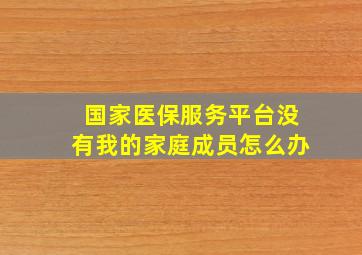 国家医保服务平台没有我的家庭成员怎么办