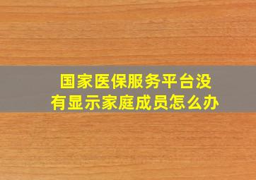 国家医保服务平台没有显示家庭成员怎么办