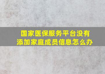 国家医保服务平台没有添加家庭成员信息怎么办