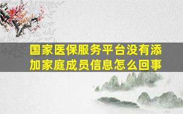 国家医保服务平台没有添加家庭成员信息怎么回事