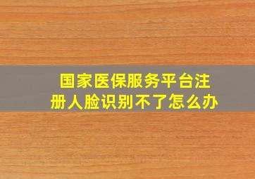 国家医保服务平台注册人脸识别不了怎么办