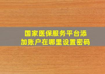 国家医保服务平台添加账户在哪里设置密码