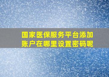 国家医保服务平台添加账户在哪里设置密码呢