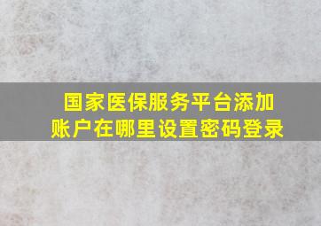 国家医保服务平台添加账户在哪里设置密码登录