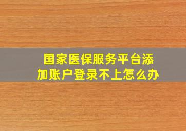 国家医保服务平台添加账户登录不上怎么办