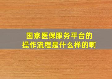 国家医保服务平台的操作流程是什么样的啊