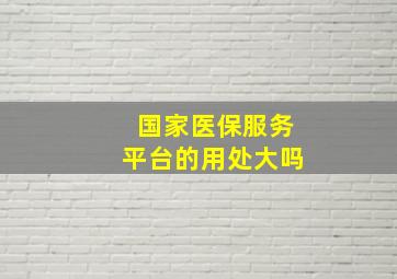 国家医保服务平台的用处大吗