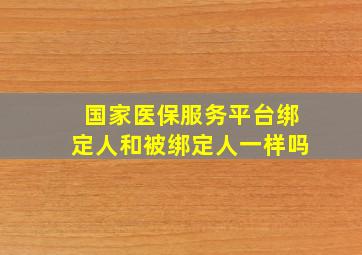 国家医保服务平台绑定人和被绑定人一样吗