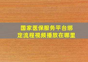 国家医保服务平台绑定流程视频播放在哪里