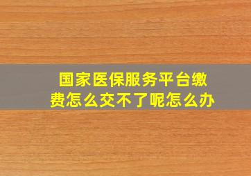 国家医保服务平台缴费怎么交不了呢怎么办