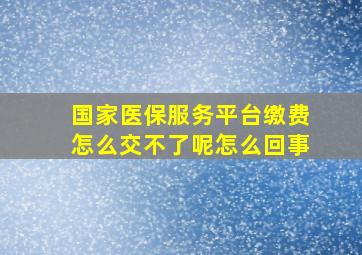 国家医保服务平台缴费怎么交不了呢怎么回事