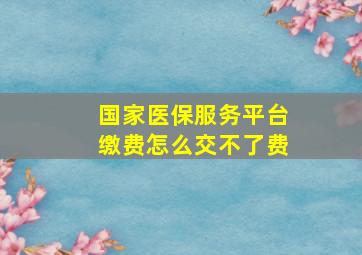 国家医保服务平台缴费怎么交不了费