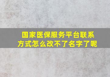 国家医保服务平台联系方式怎么改不了名字了呢