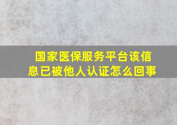 国家医保服务平台该信息已被他人认证怎么回事