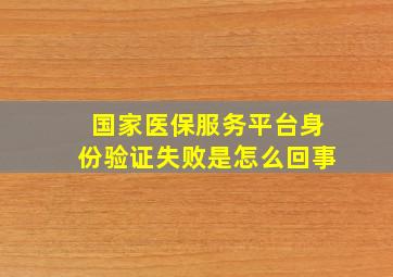 国家医保服务平台身份验证失败是怎么回事