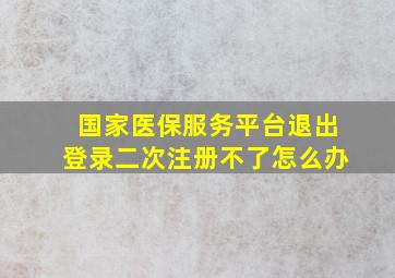 国家医保服务平台退出登录二次注册不了怎么办