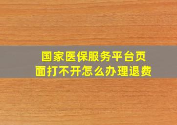 国家医保服务平台页面打不开怎么办理退费