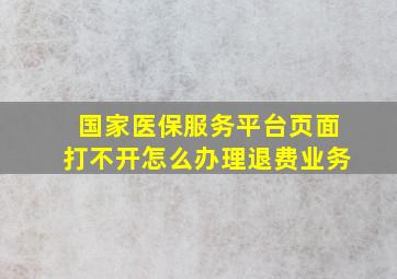 国家医保服务平台页面打不开怎么办理退费业务