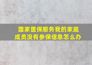 国家医保服务我的家庭成员没有参保信息怎么办