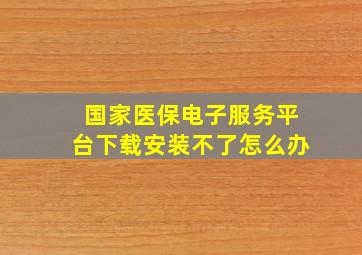 国家医保电子服务平台下载安装不了怎么办