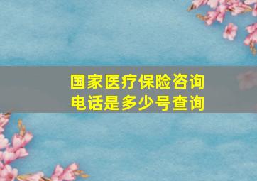 国家医疗保险咨询电话是多少号查询