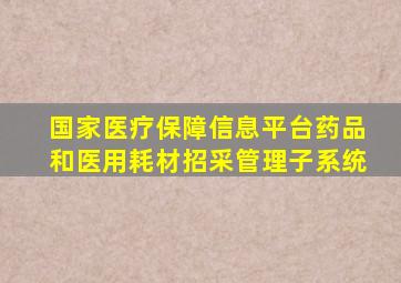 国家医疗保障信息平台药品和医用耗材招采管理子系统