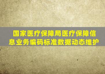 国家医疗保障局医疗保障信息业务编码标准数据动态维护