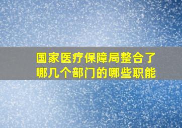 国家医疗保障局整合了哪几个部门的哪些职能