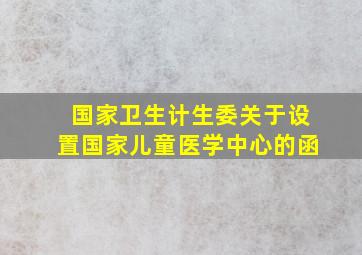 国家卫生计生委关于设置国家儿童医学中心的函