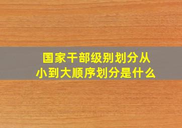 国家干部级别划分从小到大顺序划分是什么