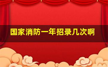 国家消防一年招录几次啊