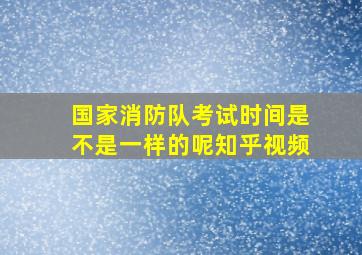 国家消防队考试时间是不是一样的呢知乎视频