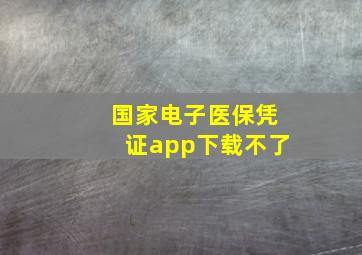 国家电子医保凭证app下载不了