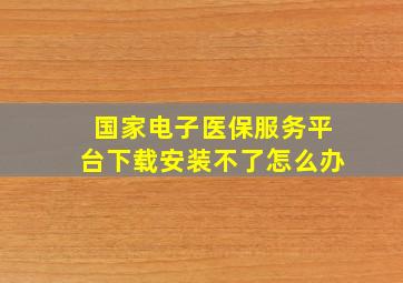 国家电子医保服务平台下载安装不了怎么办