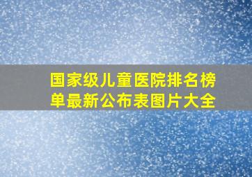 国家级儿童医院排名榜单最新公布表图片大全