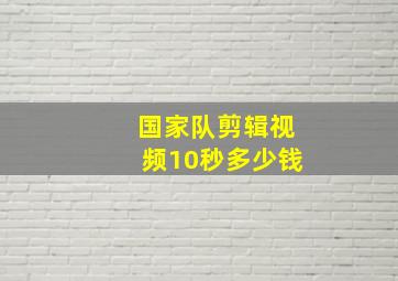 国家队剪辑视频10秒多少钱