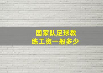 国家队足球教练工资一般多少