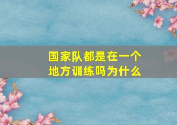 国家队都是在一个地方训练吗为什么